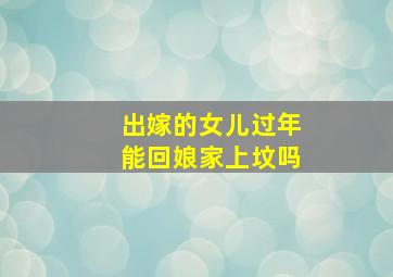 出嫁的女儿过年能回娘家上坟吗