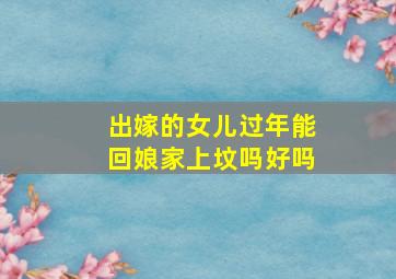 出嫁的女儿过年能回娘家上坟吗好吗