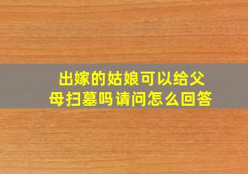 出嫁的姑娘可以给父母扫墓吗请问怎么回答