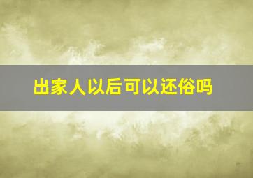 出家人以后可以还俗吗