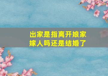 出家是指离开娘家嫁人吗还是结婚了