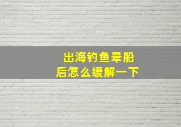 出海钓鱼晕船后怎么缓解一下