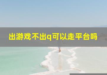 出游戏不出q可以走平台吗