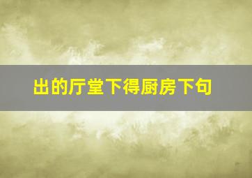 出的厅堂下得厨房下句