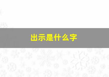 出示是什么字