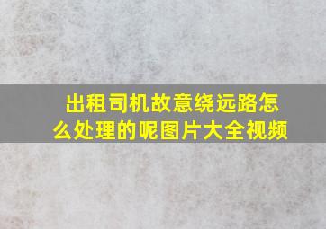 出租司机故意绕远路怎么处理的呢图片大全视频