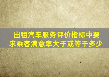 出租汽车服务评价指标中要求乘客满意率大于或等于多少