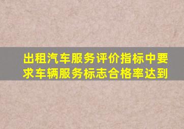 出租汽车服务评价指标中要求车辆服务标志合格率达到