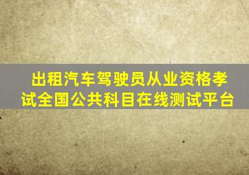 出租汽车驾驶员从业资格孝试全国公共科目在线测试平台