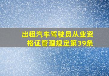 出租汽车驾驶员从业资格证管理规定第39条