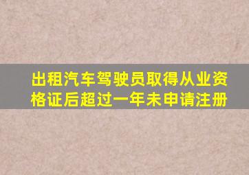 出租汽车驾驶员取得从业资格证后超过一年未申请注册