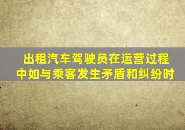 出租汽车驾驶员在运营过程中如与乘客发生矛盾和纠纷时