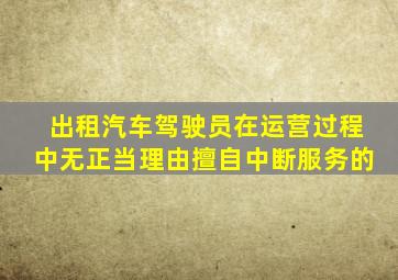 出租汽车驾驶员在运营过程中无正当理由擅自中断服务的