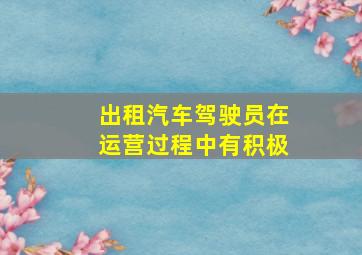 出租汽车驾驶员在运营过程中有积极