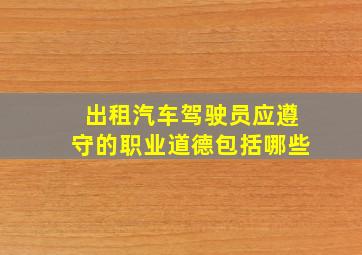 出租汽车驾驶员应遵守的职业道德包括哪些