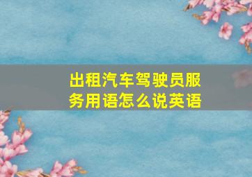 出租汽车驾驶员服务用语怎么说英语