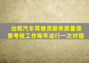 出租汽车驾驶员服务质量信誉考核工作每年进行一次对错