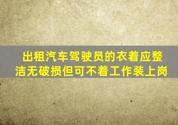 出租汽车驾驶员的衣着应整洁无破损但可不着工作装上岗