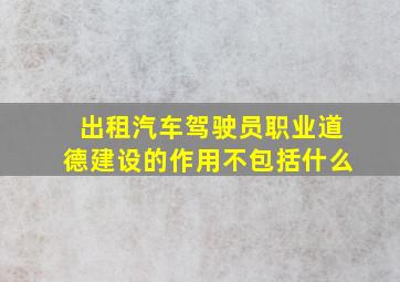 出租汽车驾驶员职业道德建设的作用不包括什么