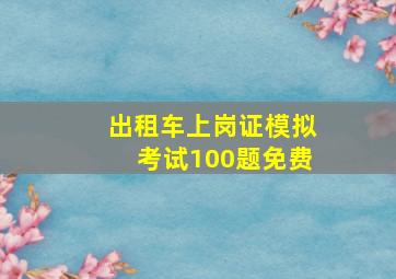 出租车上岗证模拟考试100题免费