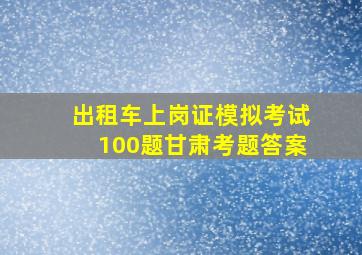 出租车上岗证模拟考试100题甘肃考题答案