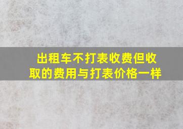 出租车不打表收费但收取的费用与打表价格一样