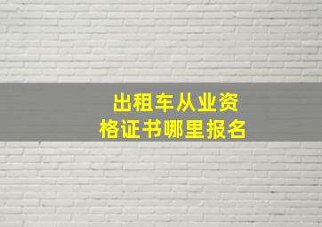 出租车从业资格证书哪里报名