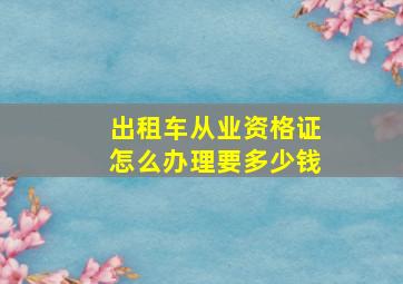 出租车从业资格证怎么办理要多少钱