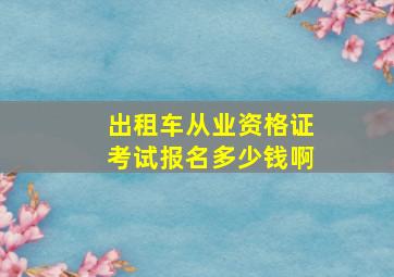 出租车从业资格证考试报名多少钱啊