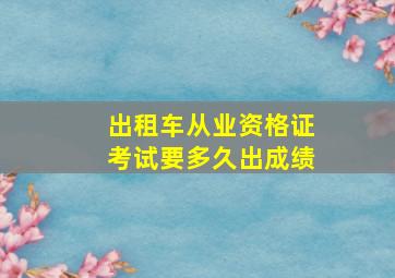 出租车从业资格证考试要多久出成绩