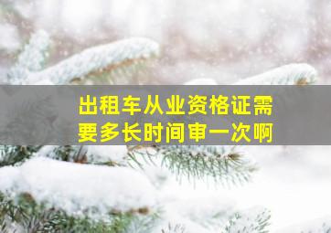 出租车从业资格证需要多长时间审一次啊