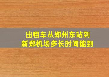 出租车从郑州东站到新郑机场多长时间能到