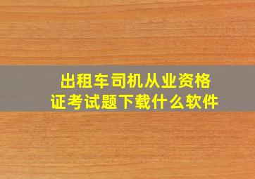 出租车司机从业资格证考试题下载什么软件