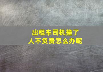 出租车司机撞了人不负责怎么办呢