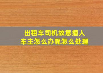 出租车司机故意撞人车主怎么办呢怎么处理