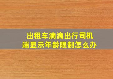 出租车滴滴出行司机端显示年龄限制怎么办