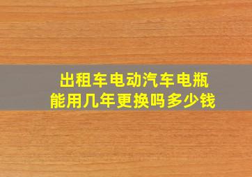 出租车电动汽车电瓶能用几年更换吗多少钱