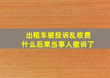 出租车被投诉乱收费什么后果当事人撤诉了