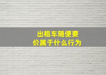 出租车随便要价属于什么行为