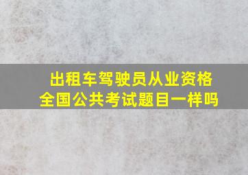 出租车驾驶员从业资格全国公共考试题目一样吗