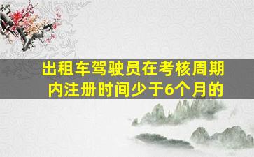 出租车驾驶员在考核周期内注册时间少于6个月的