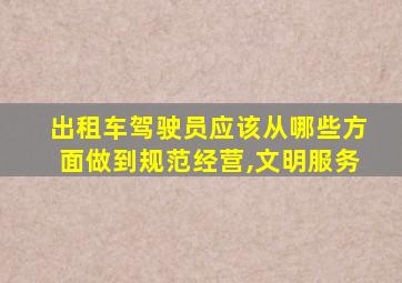 出租车驾驶员应该从哪些方面做到规范经营,文明服务