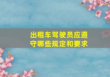 出租车驾驶员应遵守哪些规定和要求