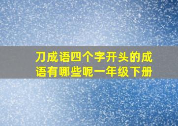 刀成语四个字开头的成语有哪些呢一年级下册