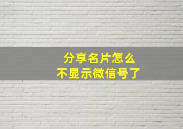 分享名片怎么不显示微信号了