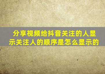 分享视频给抖音关注的人显示关注人的顺序是怎么显示的