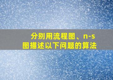 分别用流程图、n-s图描述以下问题的算法