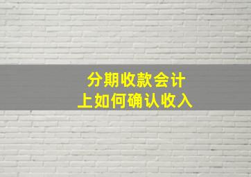 分期收款会计上如何确认收入