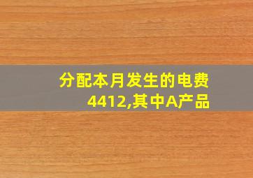 分配本月发生的电费4412,其中A产品