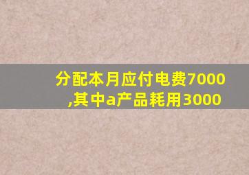 分配本月应付电费7000,其中a产品耗用3000